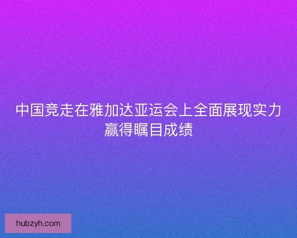 中国竞走在雅加达亚运会上全面展现实力赢得瞩目成绩