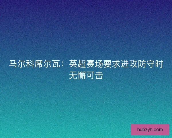 马尔科席尔瓦：英超赛场要求进攻防守时无懈可击