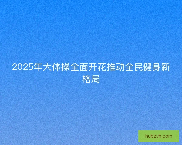 2025年大体操全面开花推动全民健身新格局