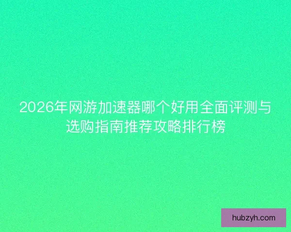 2026年网游加速器哪个好用全面评测与选购指南推荐攻略排行榜