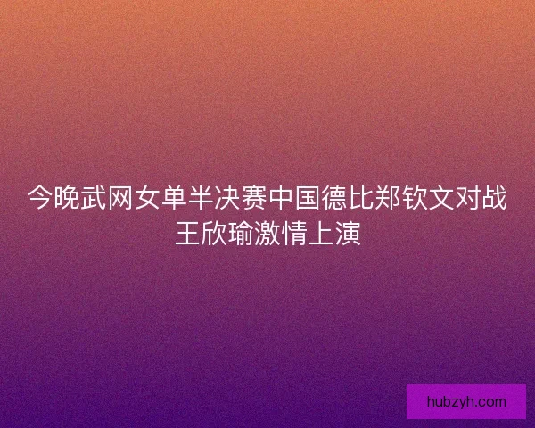 今晚武网女单半决赛中国德比郑钦文对战王欣瑜激情上演