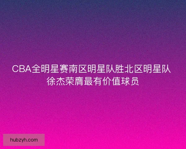 CBA全明星赛南区明星队胜北区明星队 徐杰荣膺最有价值球员