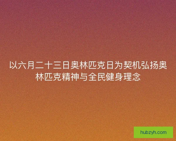 以六月二十三日奥林匹克日为契机弘扬奥林匹克精神与全民健身理念