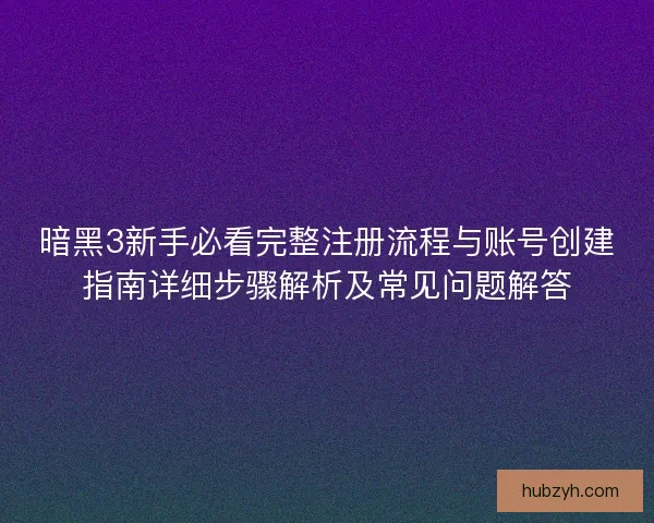 暗黑3新手必看完整注册流程与账号创建指南详细步骤解析及常见问题解答