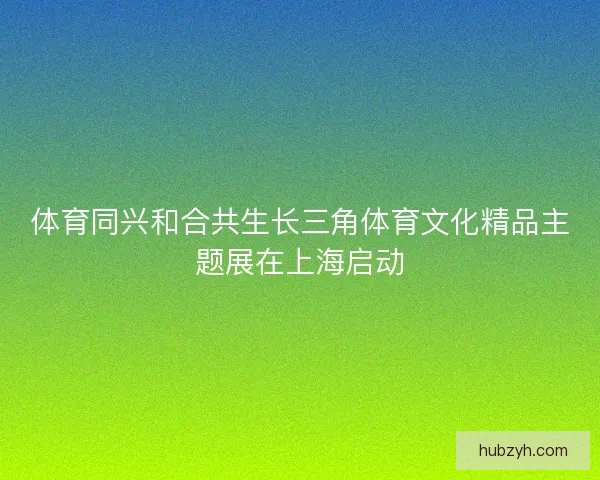 体育同兴和合共生长三角体育文化精品主题展在上海启动