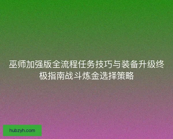 巫师加强版全流程任务技巧与装备升级终极指南战斗炼金选择策略